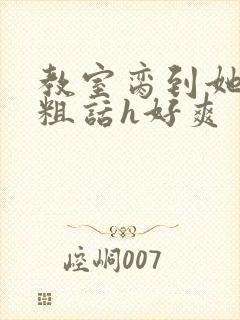 教室脔到她哭h粗话h好爽