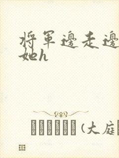 将军边走边挺进她h