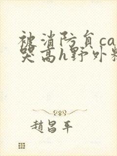 被消防员cao哭高h野外糙汉h