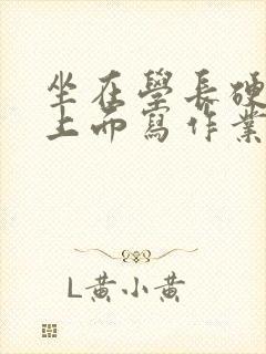 坐在学长硬硬的上面写作业