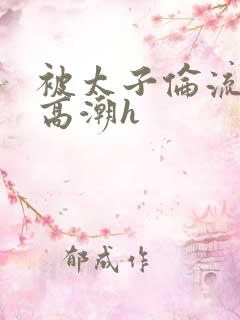 被太子伦流澡到高潮h