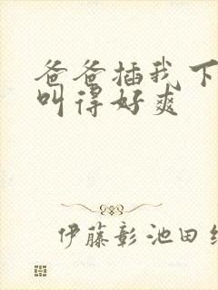 爸爸插我下面我叫得好爽