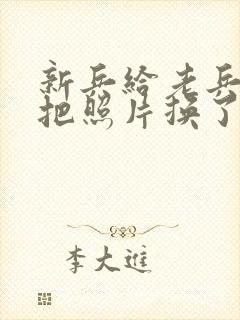 新兵给老兵吃鸡把照片换了