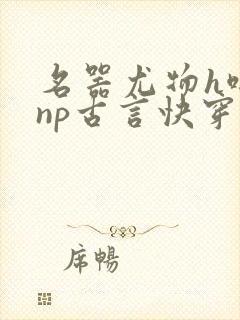 名器尤物h啪肉np古言快穿