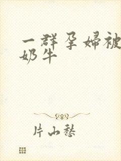 一群孕妇被当成奶牛