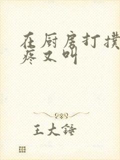 在厨房打扑克又疼又叫