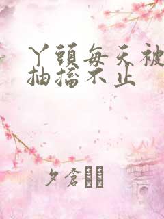 丫头每天被弄的抽搐不止