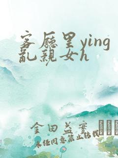 客厅里ying乱亲女h