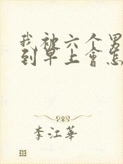 我被六个男人躁到早上会怎么样