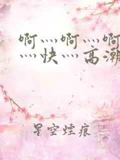 啊灬啊灬啊灬啊灬快灬高潮