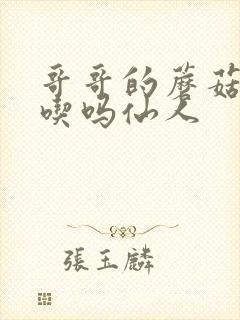 哥哥的蘑菇头好吃吗仙人