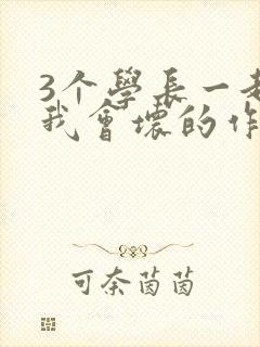 3个学长一起上我会坏的作文