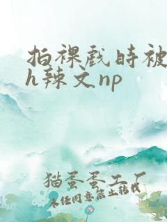 拍裸戏时被c了h辣文np