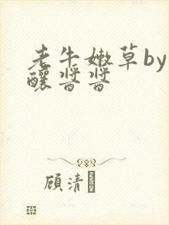 老牛嫩草by酿酿酱酱