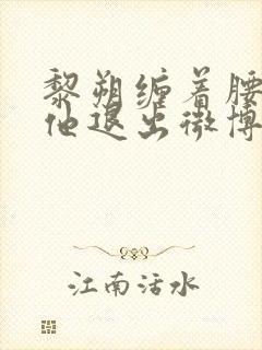 黎朔缠着腰不让他退出微博