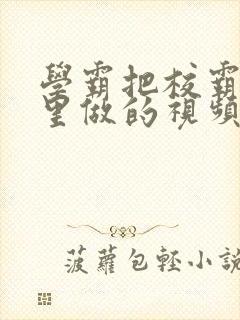 学霸把校霸往死里做的视频