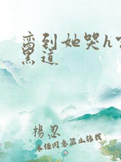 脔到她哭h宫交黑道