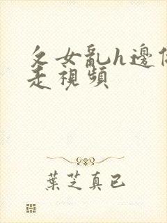 攵女乱h边做边走视频