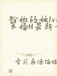 粉嫩的她1v1军婚H最新章节