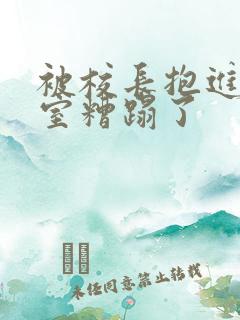 被校长抱进办公室糟蹋了