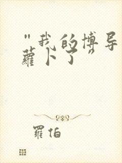 “我的博导去削萝卜了”