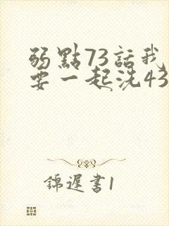 弱点73话我也要一起洗43321