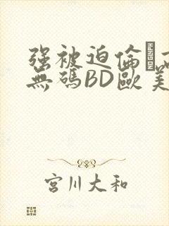 强被迫伦姧高潮无码BD欧美视频