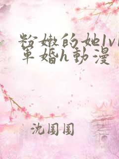 粉嫩的她1v1军婚h动漫