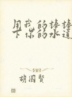 用我的棒棒疏通下你的水道