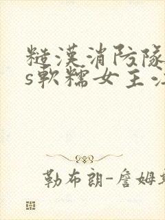 糙汉消防队长vs软糯女主江淼