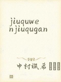 jiuquwenjiuqugan