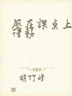 压在课桌上疯狂律动