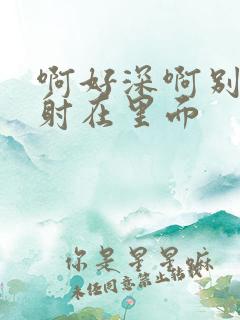 啊好深啊别拔就射在里面