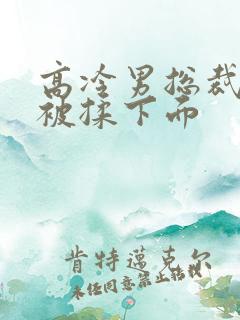 高冷男总裁憋尿被揉下面