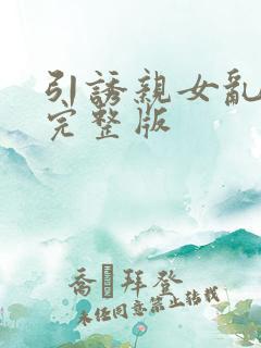 引诱亲女乱小说完整版