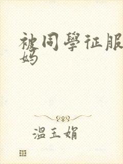 被同学征服的妈妈