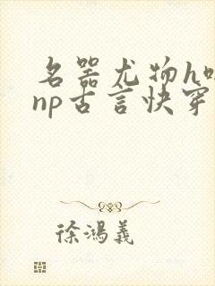 名器尤物h啪肉np古言快穿