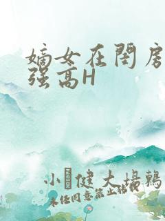 嫡女在闺房里被强高H