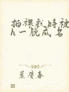 拍裸戏时被c了h一脱成名