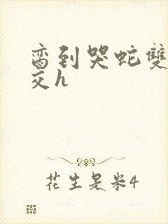 脔到哭蛇双根宫交h