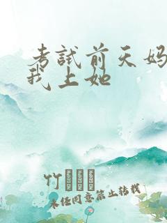 考试前天妈妈让我上她