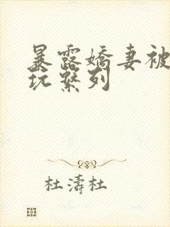 暴露娇妻被别人玩系列