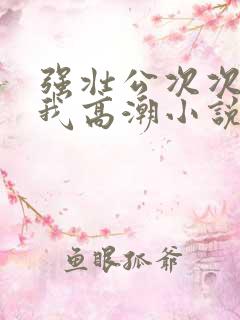 强壮公次次弄得我高潮小说