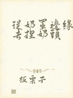 从奶罩边缘伸进去捏奶头