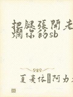 把腿张开老子臊烂你的sb