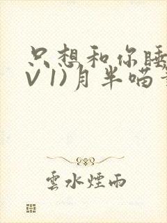 只想和你睡(1V 1)月半喵笔趣