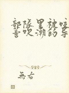 部队里被咬住花蒂吹潮的导演是谁