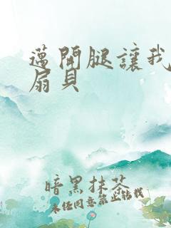 迈开腿让我吃你扇贝