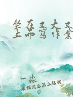 坐在又大又硬的上面写作业