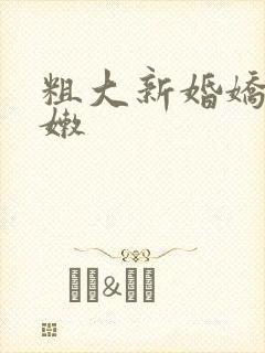 粗大新婚娇妻娇嫩